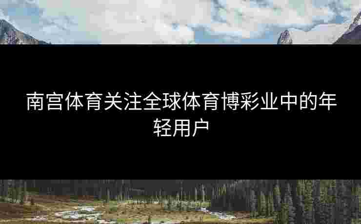 南宫体育关注全球体育博彩业中的年轻用户