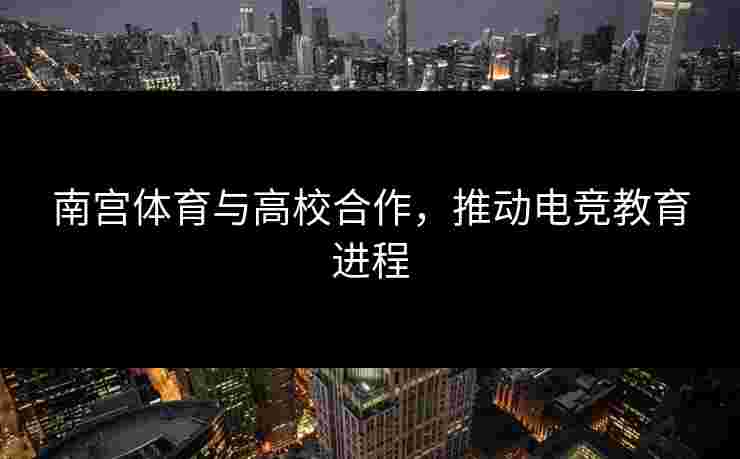 南宫体育与高校合作，推动电竞教育进程