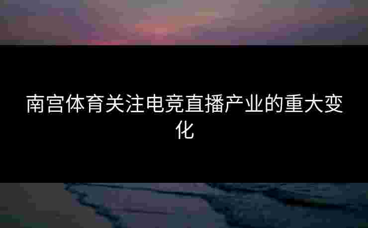 南宫体育关注电竞直播产业的重大变化