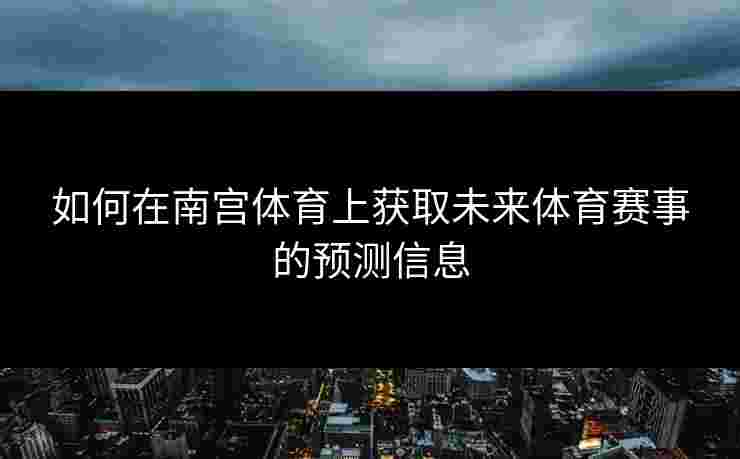 如何在南宫体育上获取未来体育赛事的预测信息