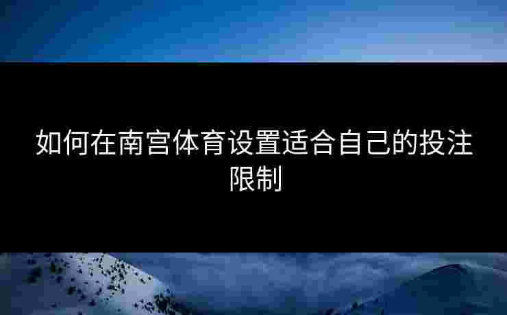如何在南宫体育设置适合自己的投注限制