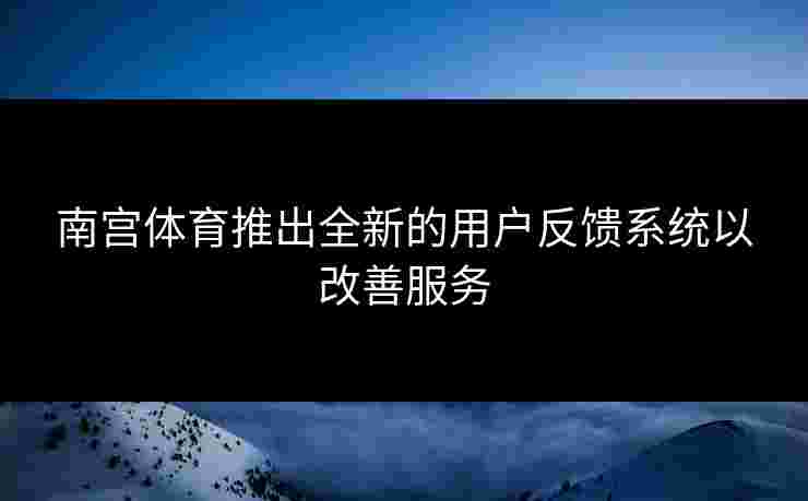 南宫体育推出全新的用户反馈系统以改善服务