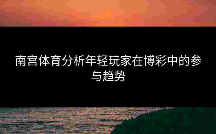南宫体育分析年轻玩家在博彩中的参与趋势