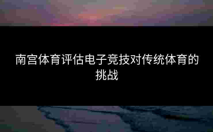 南宫体育评估电子竞技对传统体育的挑战