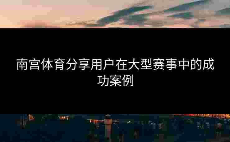 南宫体育分享用户在大型赛事中的成功案例