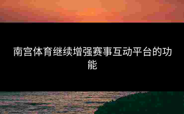 南宫体育继续增强赛事互动平台的功能