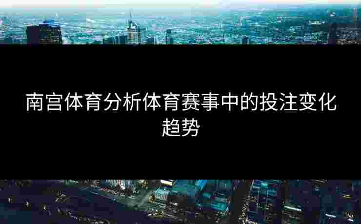 南宫体育分析体育赛事中的投注变化趋势