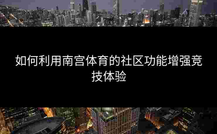 如何利用南宫体育的社区功能增强竞技体验