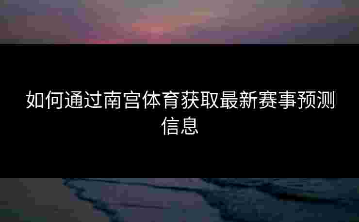 如何通过南宫体育获取最新赛事预测信息