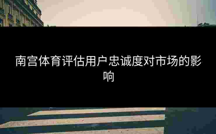 南宫体育评估用户忠诚度对市场的影响