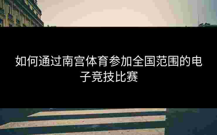 如何通过南宫体育参加全国范围的电子竞技比赛