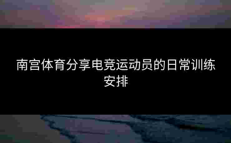 南宫体育分享电竞运动员的日常训练安排