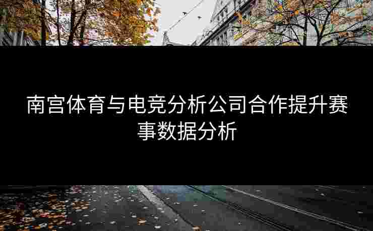 南宫体育与电竞分析公司合作提升赛事数据分析