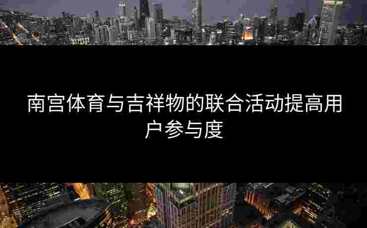 南宫体育与吉祥物的联合活动提高用户参与度