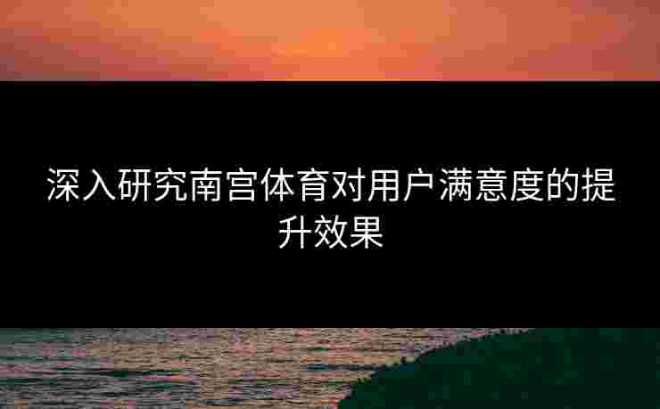 深入研究南宫体育对用户满意度的提升效果