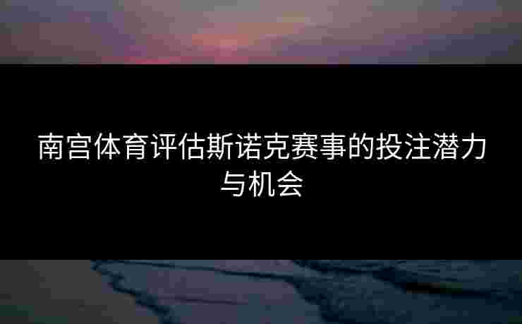 南宫体育评估斯诺克赛事的投注潜力与机会