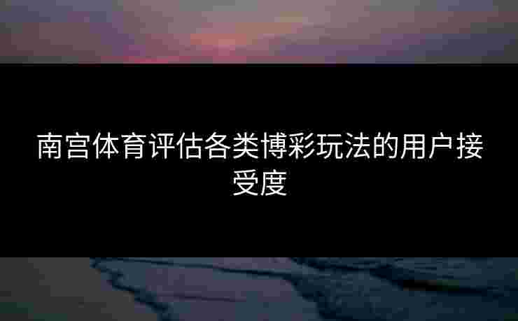 南宫体育评估各类博彩玩法的用户接受度