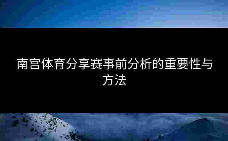 南宫体育分享赛事前分析的重要性与方法