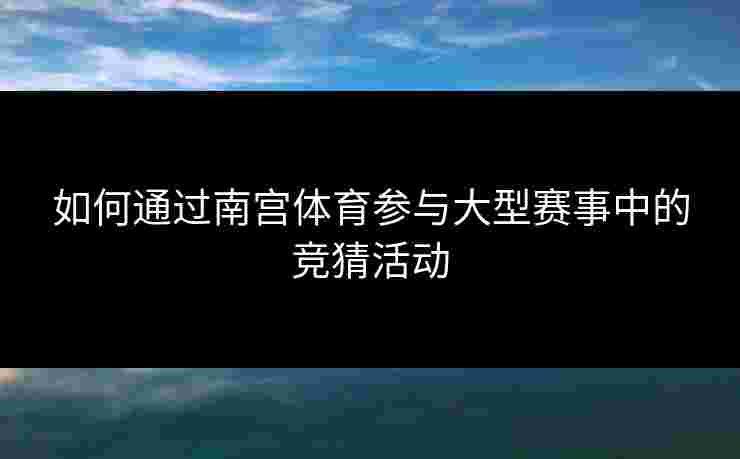 如何通过南宫体育参与大型赛事中的竞猜活动