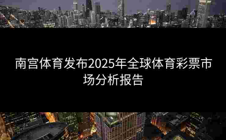 南宫体育发布2025年全球体育彩票市场分析报告