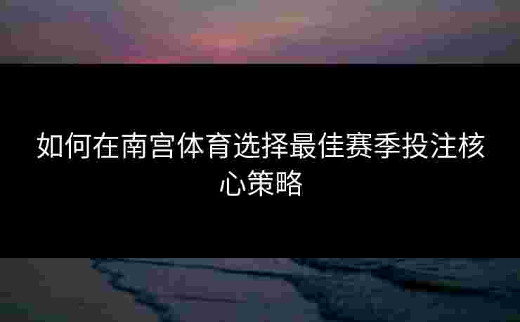 如何在南宫体育选择最佳赛季投注核心策略