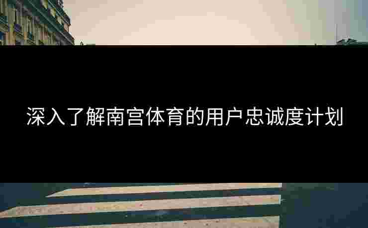 深入了解南宫体育的用户忠诚度计划