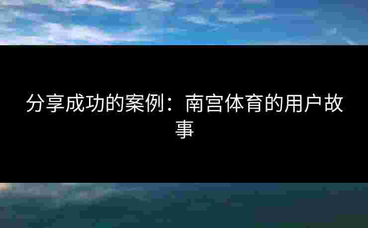 分享成功的案例：南宫体育的用户故事