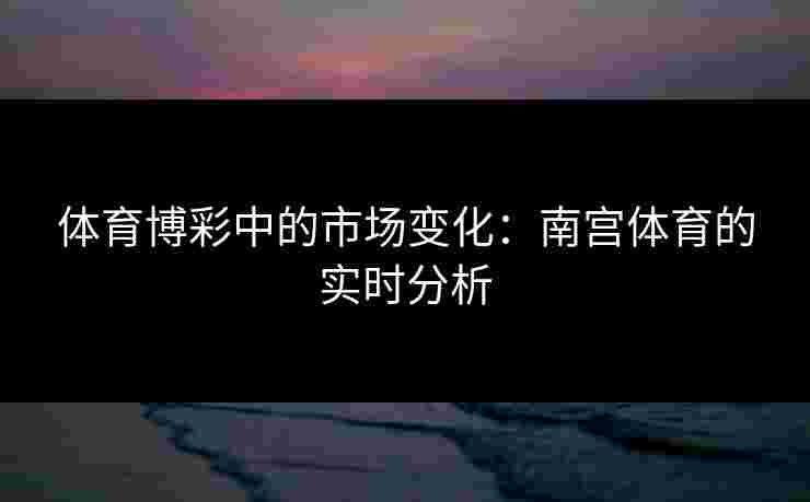 体育博彩中的市场变化：南宫体育的实时分析