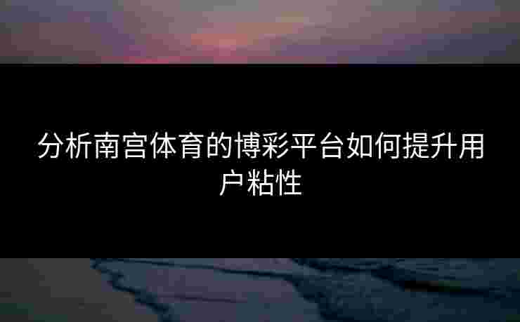 分析南宫体育的博彩平台如何提升用户粘性
