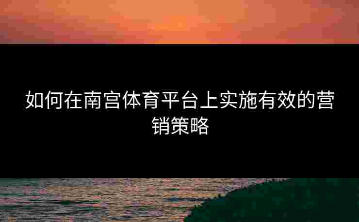 如何在南宫体育平台上实施有效的营销策略