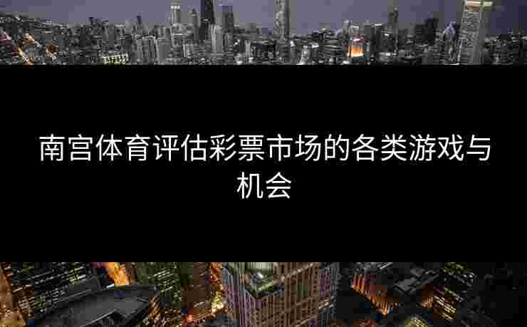 南宫体育评估彩票市场的各类游戏与机会