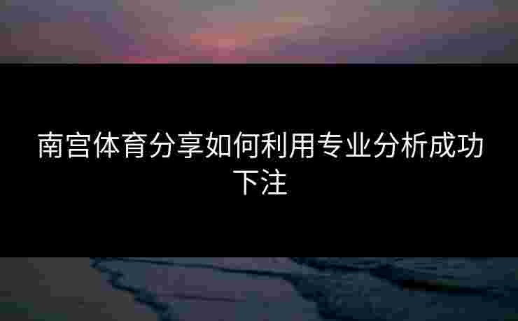 南宫体育分享如何利用专业分析成功下注
