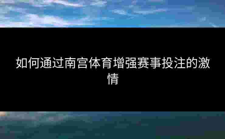 如何通过南宫体育增强赛事投注的激情