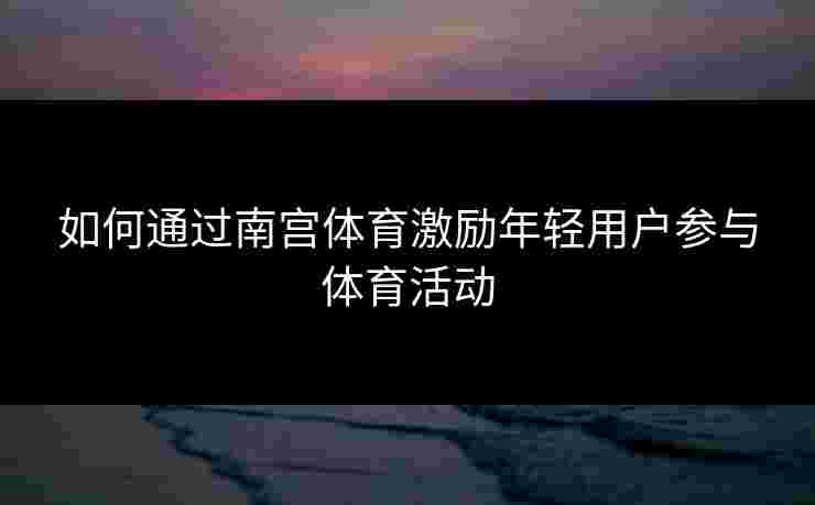 如何通过南宫体育激励年轻用户参与体育活动