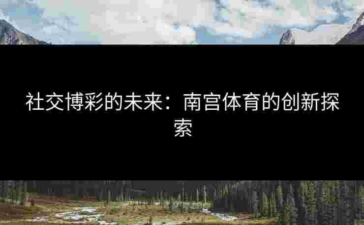 社交博彩的未来：南宫体育的创新探索