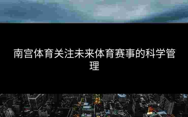 南宫体育关注未来体育赛事的科学管理