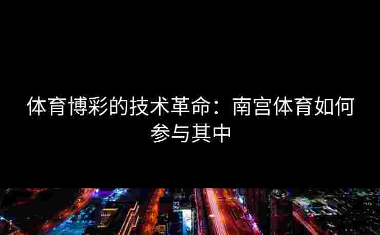 体育博彩的技术革命：南宫体育如何参与其中