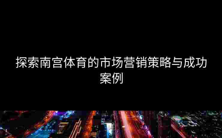 探索南宫体育的市场营销策略与成功案例 探索南宫体育的市场营销策略与成功案例