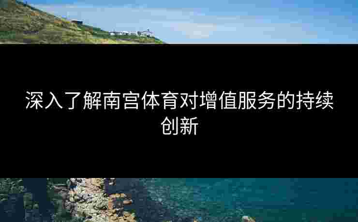 深入了解南宫体育对增值服务的持续创新 深入了解南宫体育对增值服务的持续创新