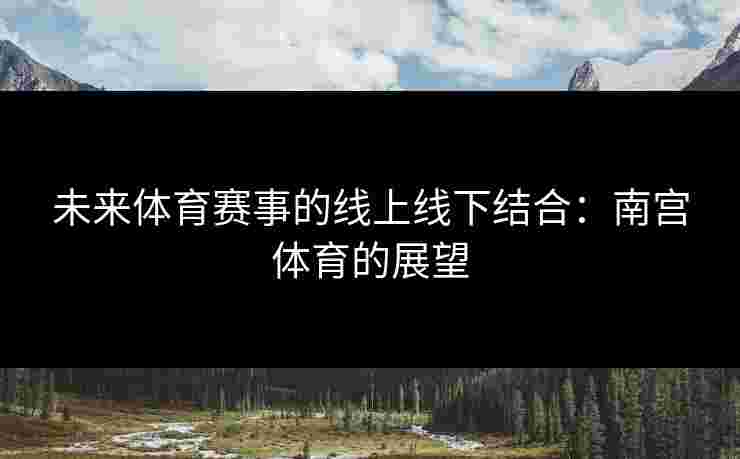 未来体育赛事的线上线下结合：南宫体育的展望