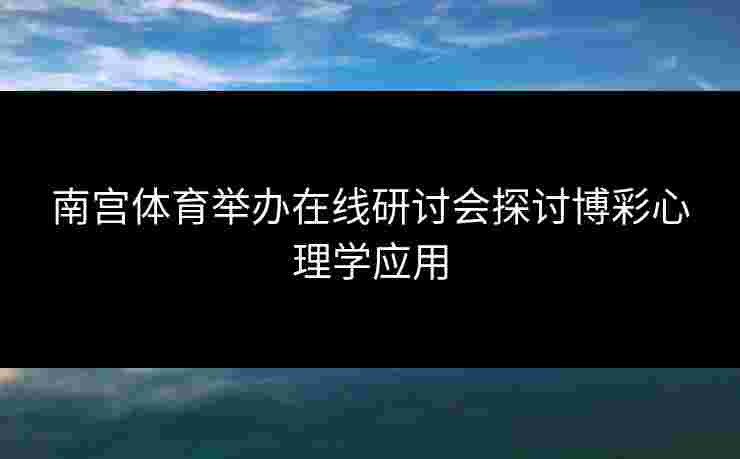 南宫体育举办在线研讨会探讨博彩心理学应用