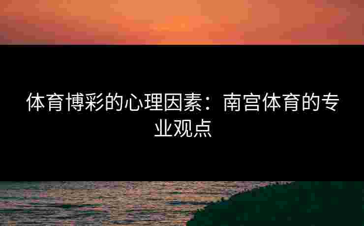 体育博彩的心理因素：南宫体育的专业观点