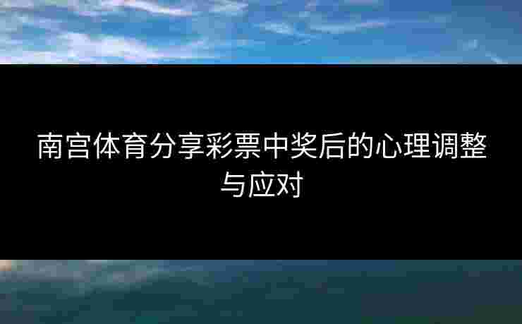 南宫体育分享彩票中奖后的心理调整与应对