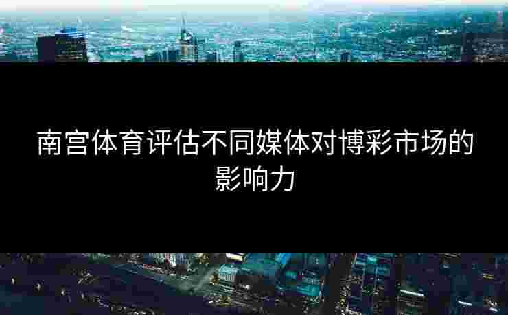 南宫体育评估不同媒体对博彩市场的影响力