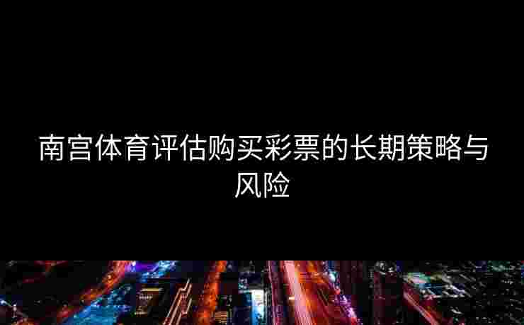 南宫体育评估购买彩票的长期策略与风险