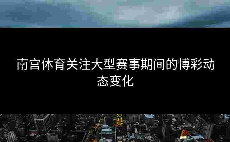 南宫体育关注大型赛事期间的博彩动态变化