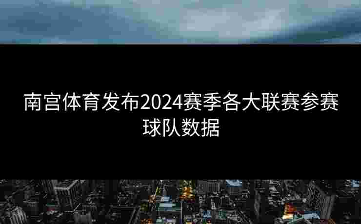 南宫体育发布2024赛季各大联赛参赛球队数据 南宫体育发布2024赛季各大联赛参赛球队数据