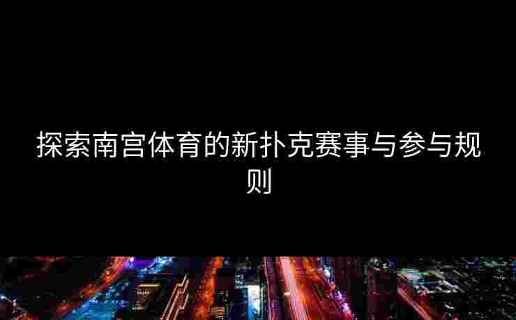 探索南宫体育的新扑克赛事与参与规则
