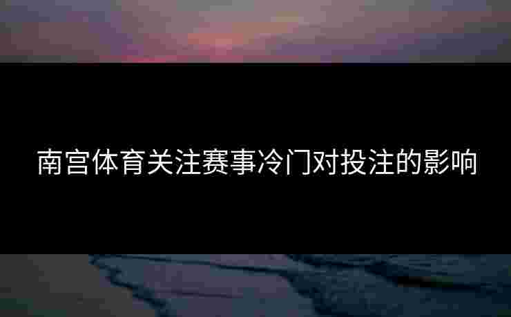 南宫体育关注赛事冷门对投注的影响