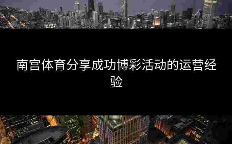 南宫体育分享成功博彩活动的运营经验